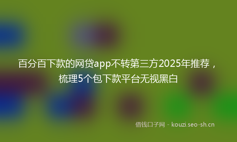 百分百下款的网贷app不转第三方2025年推荐，梳理5个包下款平台无视黑白