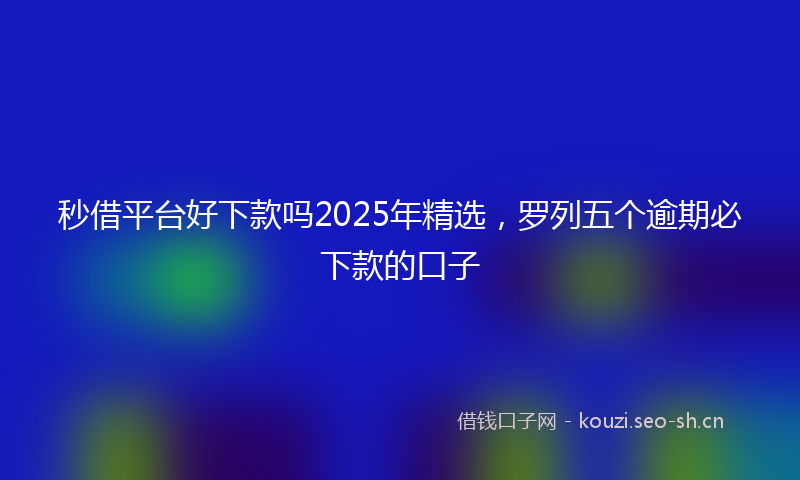 秒借平台好下款吗2025年精选，罗列五个逾期必下款的口子