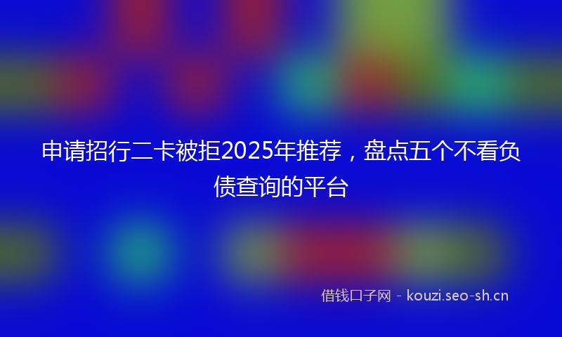 申请招行二卡被拒2025年推荐，盘点五个不看负债查询的平台