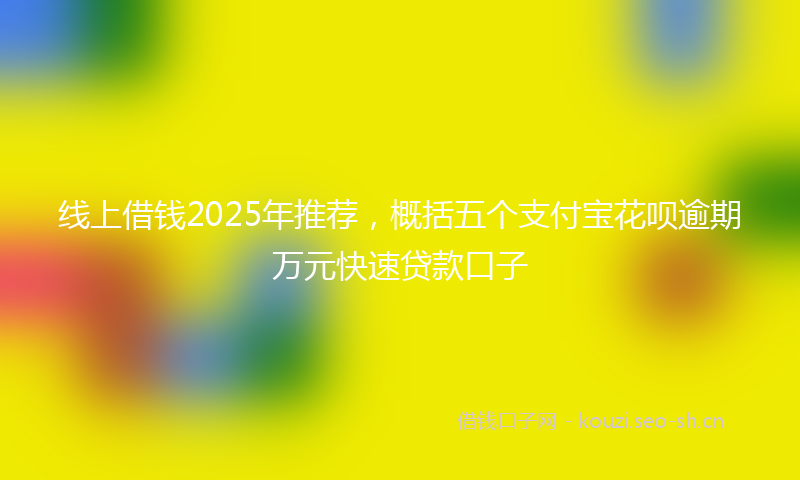 线上借钱2025年推荐，概括五个支付宝花呗逾期万元快速贷款口子