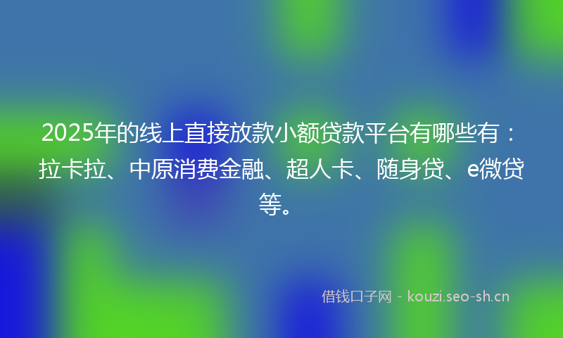 2025年的线上直接放款小额贷款平台有哪些有：拉卡拉、中原消费金融、超人卡、随身贷、e微贷等。