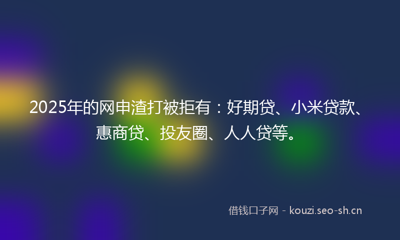 2025年的网申渣打被拒有：好期贷、小米贷款、惠商贷、投友圈、人人贷等。