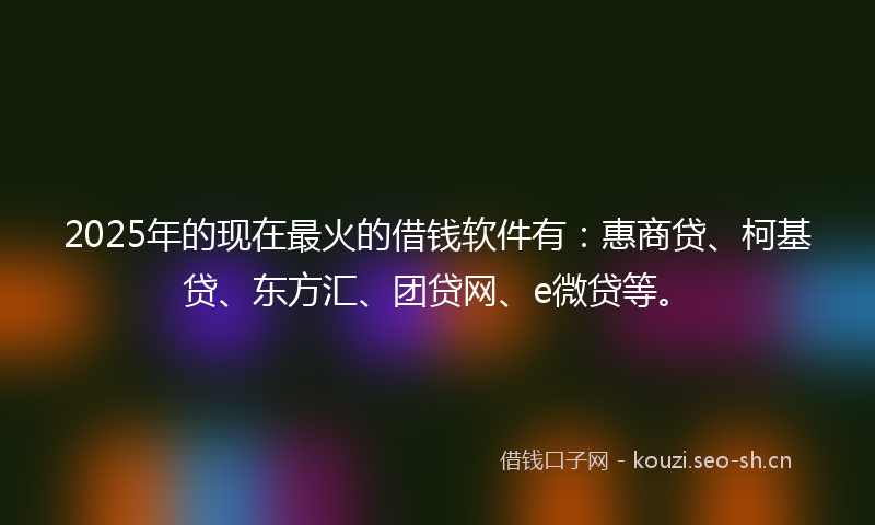 2025年的现在最火的借钱软件有：惠商贷、柯基贷、东方汇、团贷网、e微贷等。