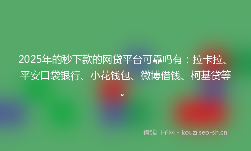 2025年的秒下款的网贷平台可靠吗有：拉卡拉、平安口袋银行、小花钱包、微博借钱、柯基贷等。