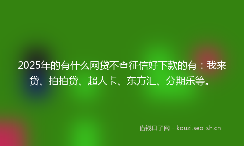 2025年的有什么网贷不查征信好下款的有：我来贷、拍拍贷、超人卡、东方汇、分期乐等。