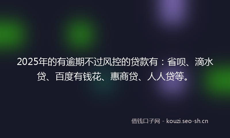 2025年的有逾期不过风控的贷款有：省呗、滴水贷、百度有钱花、惠商贷、人人贷等。