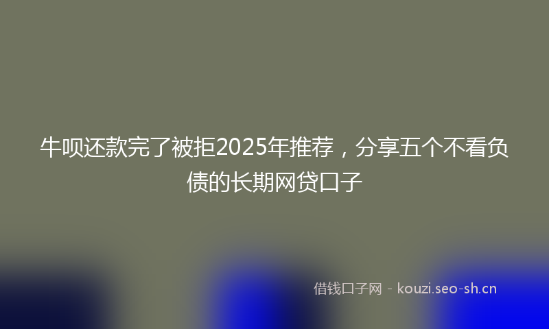 牛呗还款完了被拒2025年推荐，分享五个不看负债的长期网贷口子