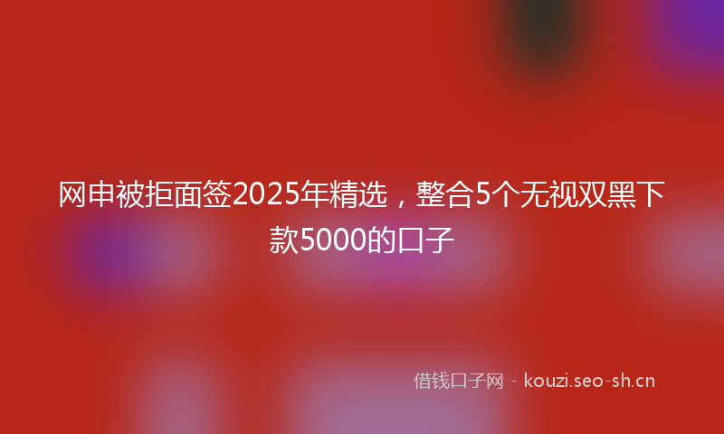 网申被拒面签2025年精选，整合5个无视双黑下款5000的口子
