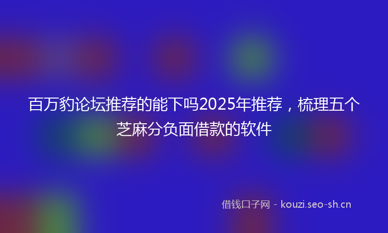 百万豹论坛推荐的能下吗2025年推荐，梳理五个芝麻分负面借款的软件