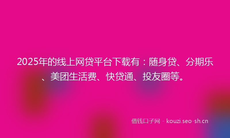 2025年的线上网贷平台下载有：随身贷、分期乐、美团生活费、快贷通、投友圈等。