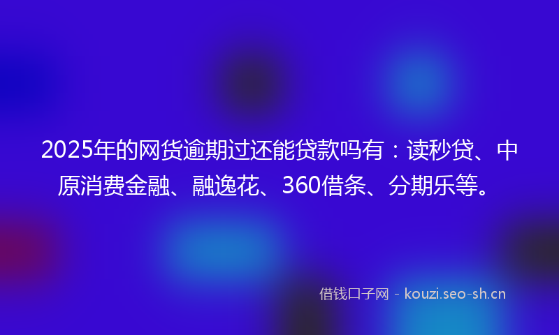 2025年的网货逾期过还能贷款吗有：读秒贷、中原消费金融、融逸花、360借条、分期乐等。