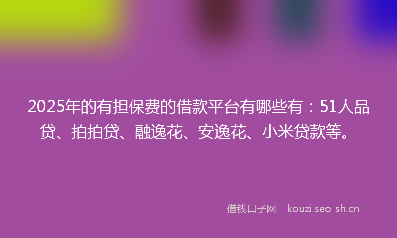 2025年的有担保费的借款平台有哪些有：51人品贷、拍拍贷、融逸花、安逸花、小米贷款等。