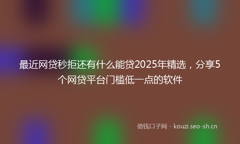 最近网贷秒拒还有什么能贷2025年精选，分享5个网贷平台门槛低一点的软件