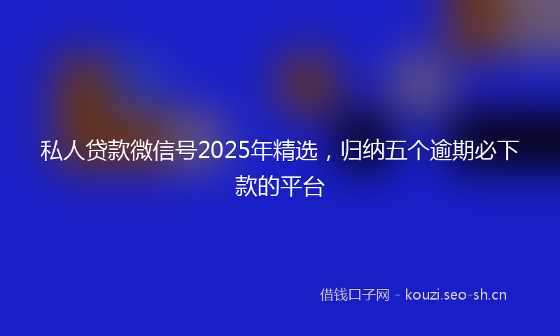 私人贷款微信号2025年精选，归纳五个逾期必下款的平台