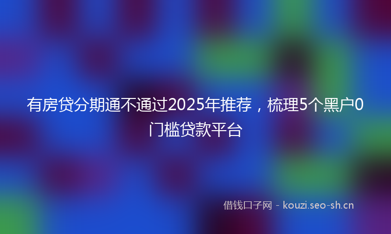有房贷分期通不通过2025年推荐，梳理5个黑户0门槛贷款平台