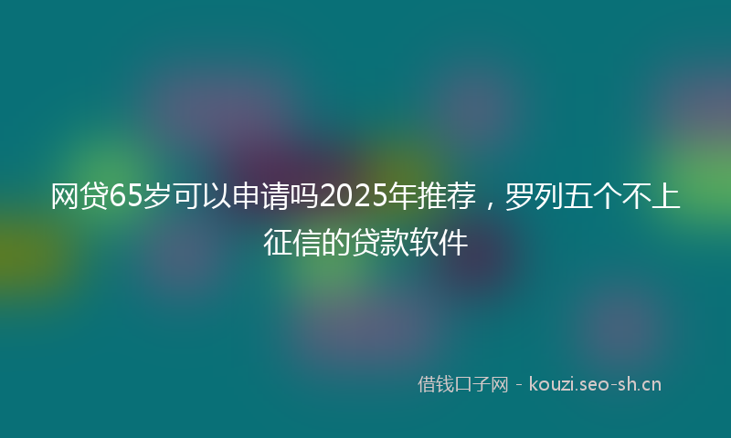 网贷65岁可以申请吗2025年推荐，罗列五个不上征信的贷款软件