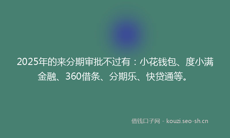 2025年的来分期审批不过有：小花钱包、度小满金融、360借条、分期乐、快贷通等。