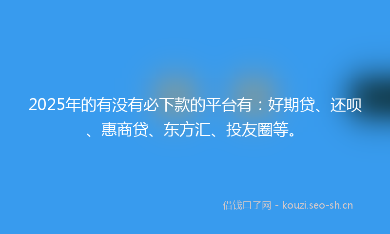 2025年的有没有必下款的平台有：好期贷、还呗、惠商贷、东方汇、投友圈等。