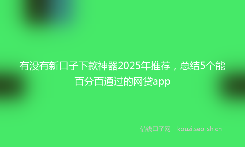有没有新口子下款神器2025年推荐，总结5个能百分百通过的网贷app