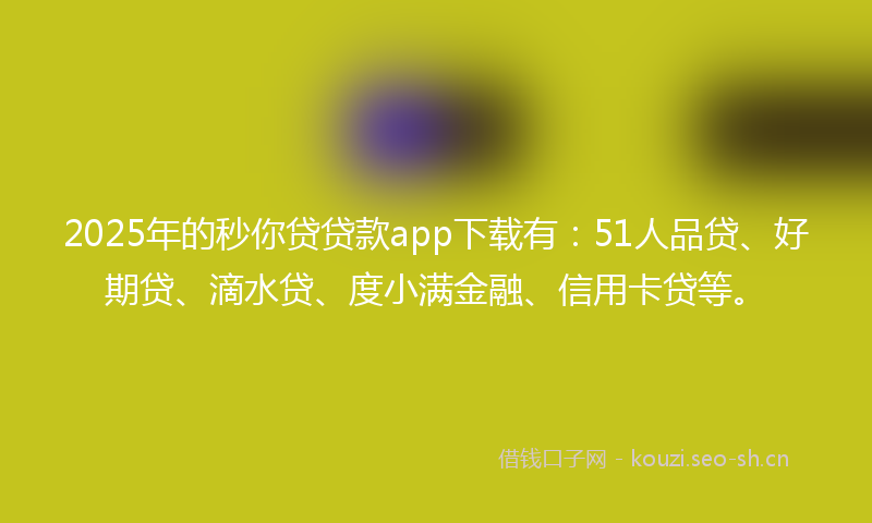 2025年的秒你贷贷款app下载有：51人品贷、好期贷、滴水贷、度小满金融、信用卡贷等。