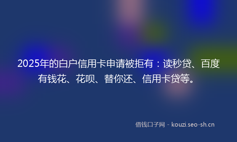 2025年的白户信用卡申请被拒有：读秒贷、百度有钱花、花呗、替你还、信用卡贷等。