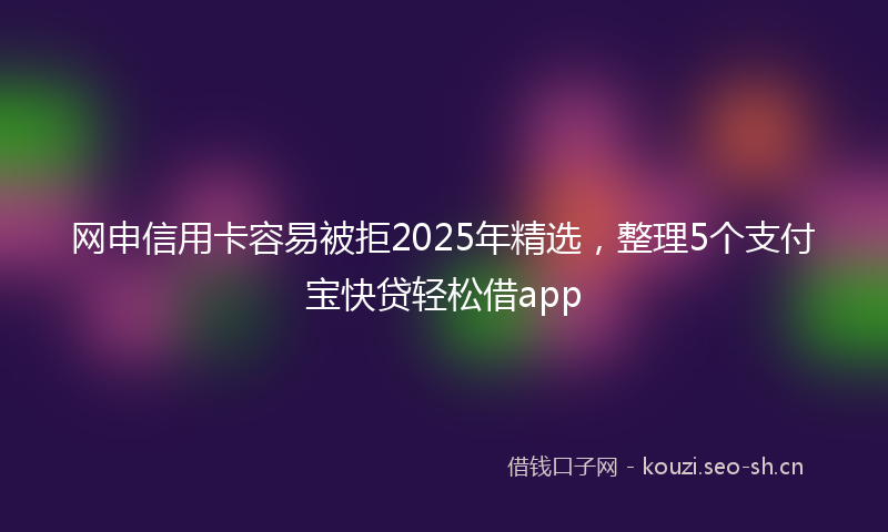网申信用卡容易被拒2025年精选，整理5个支付宝快贷轻松借app