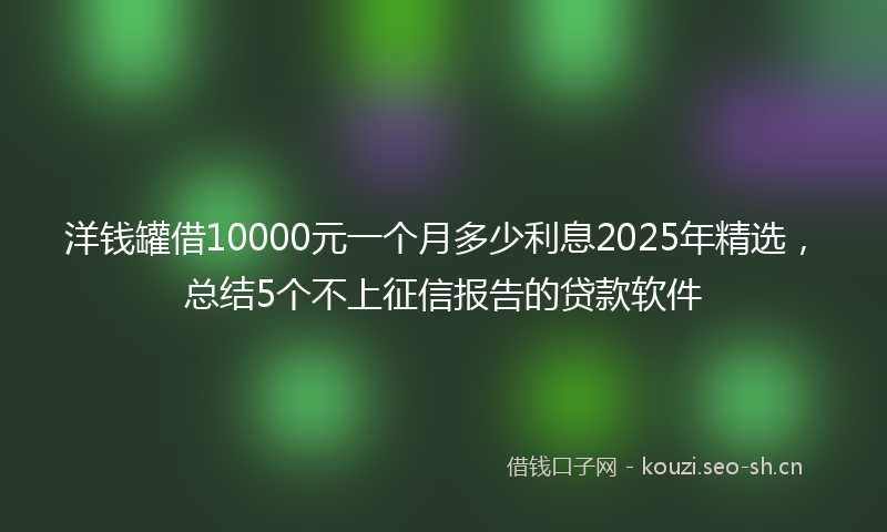 洋钱罐借10000元一个月多少利息2025年精选，总结5个不上征信报告的贷款软件