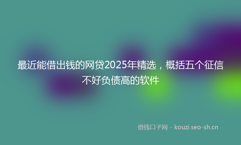 最近能借出钱的网贷2025年精选，概括五个征信不好负债高的软件