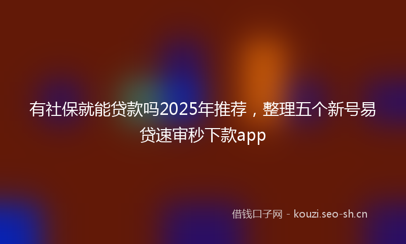 有社保就能贷款吗2025年推荐，整理五个新号易贷速审秒下款app