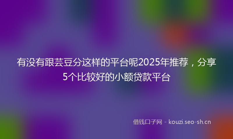 有没有跟芸豆分这样的平台呢2025年推荐，分享5个比较好的小额贷款平台