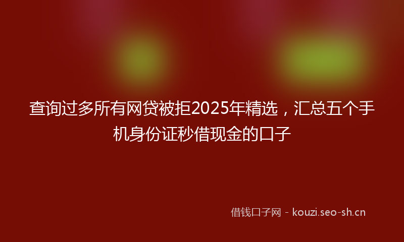 查询过多所有网贷被拒2025年精选，汇总五个手机身份证秒借现金的口子