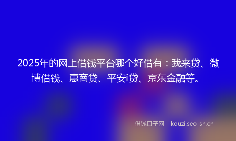 2025年的网上借钱平台哪个好借有：我来贷、微博借钱、惠商贷、平安i贷、京东金融等。
