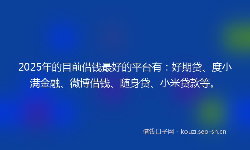 2025年的目前借钱最好的平台有：好期贷、度小满金融、微博借钱、随身贷、小米贷款等。