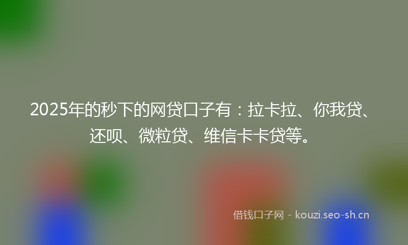 2025年的秒下的网贷口子有：拉卡拉、你我贷、还呗、微粒贷、维信卡卡贷等。