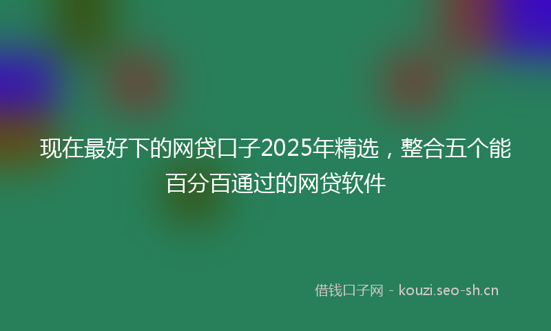 现在最好下的网贷口子2025年精选，整合五个能百分百通过的网贷软件