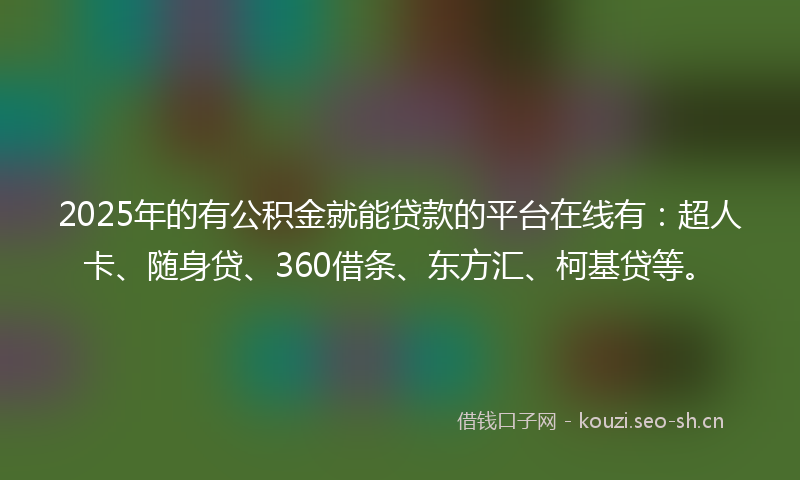 2025年的有公积金就能贷款的平台在线有：超人卡、随身贷、360借条、东方汇、柯基贷等。