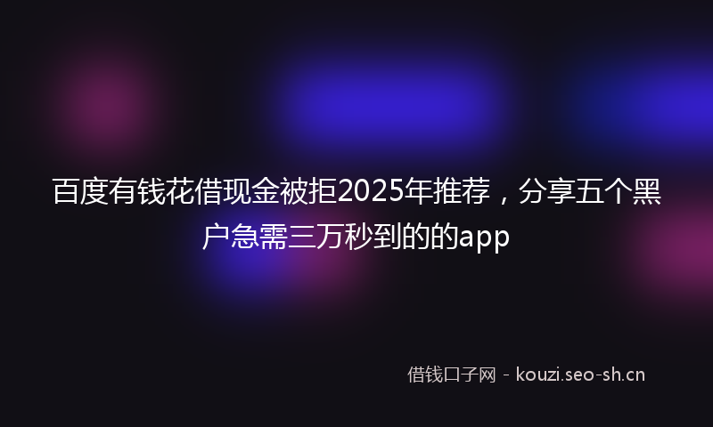 百度有钱花借现金被拒2025年推荐，分享五个黑户急需三万秒到的的app