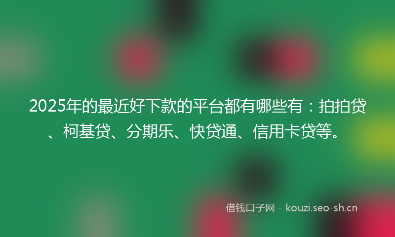 2025年的最近好下款的平台都有哪些有：拍拍贷、柯基贷、分期乐、快贷通、信用卡贷等。