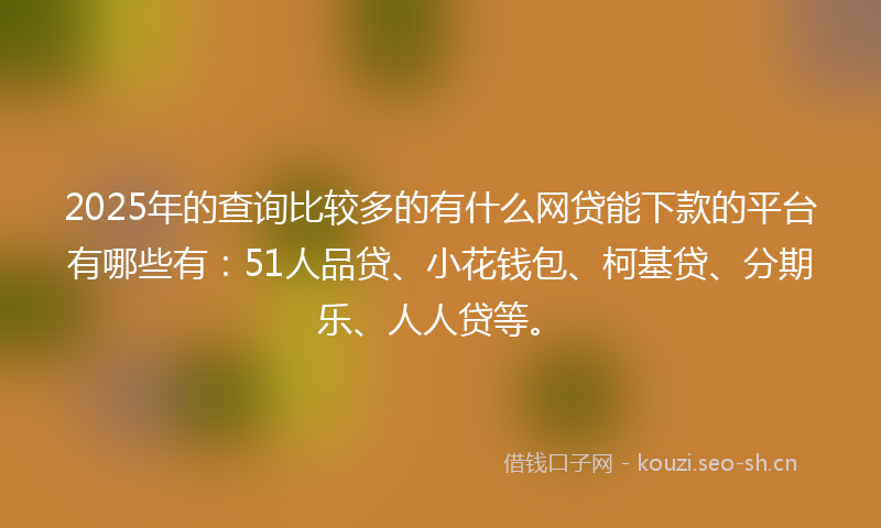 2025年的查询比较多的有什么网贷能下款的平台有哪些有：51人品贷、小花钱包、柯基贷、分期乐、人人贷等。