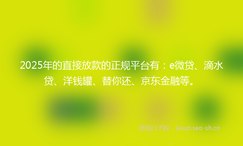 2025年的直接放款的正规平台有：e微贷、滴水贷、洋钱罐、替你还、京东金融等。
