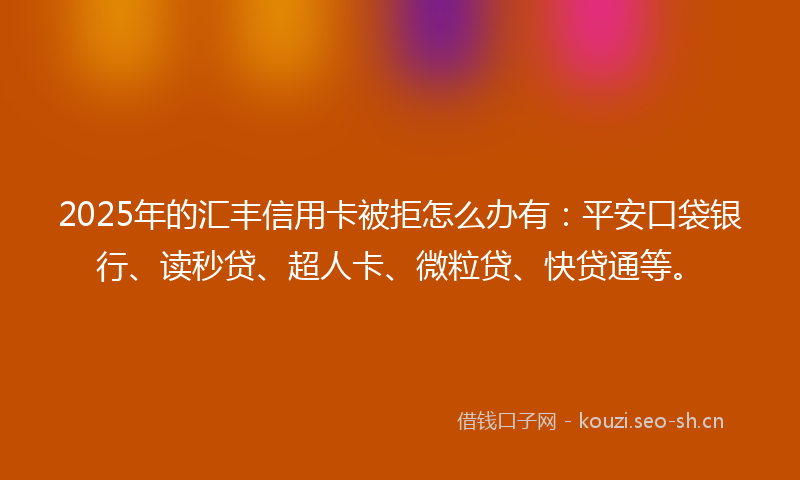 2025年的汇丰信用卡被拒怎么办有：平安口袋银行、读秒贷、超人卡、微粒贷、快贷通等。