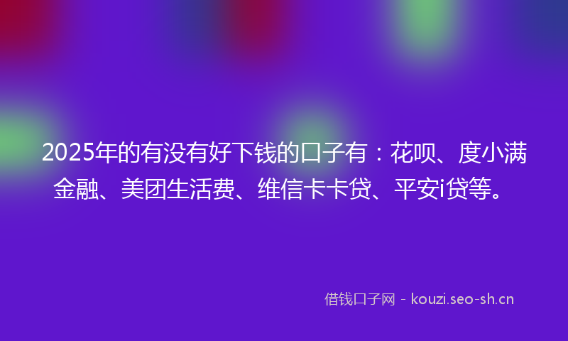 2025年的有没有好下钱的口子有:花呗、度小满金融、美团生活费、维信卡卡贷、平安i贷等。