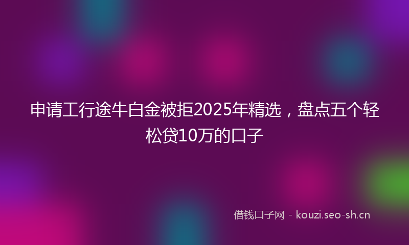 申请工行途牛白金被拒2025年精选，盘点五个轻松贷10万的口子