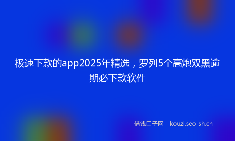 极速下款的app2025年精选，罗列5个高炮双黑逾期必下款软件