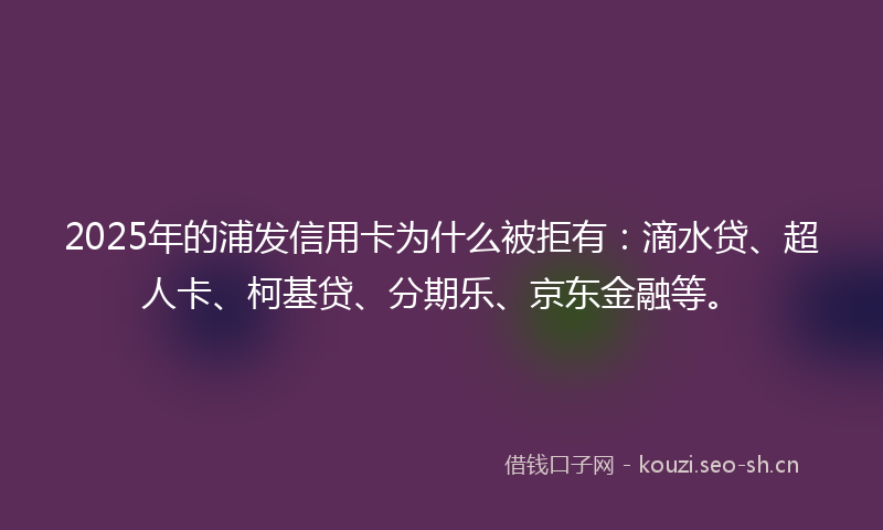 2025年的浦发信用卡为什么被拒有：滴水贷、超人卡、柯基贷、分期乐、京东金融等。