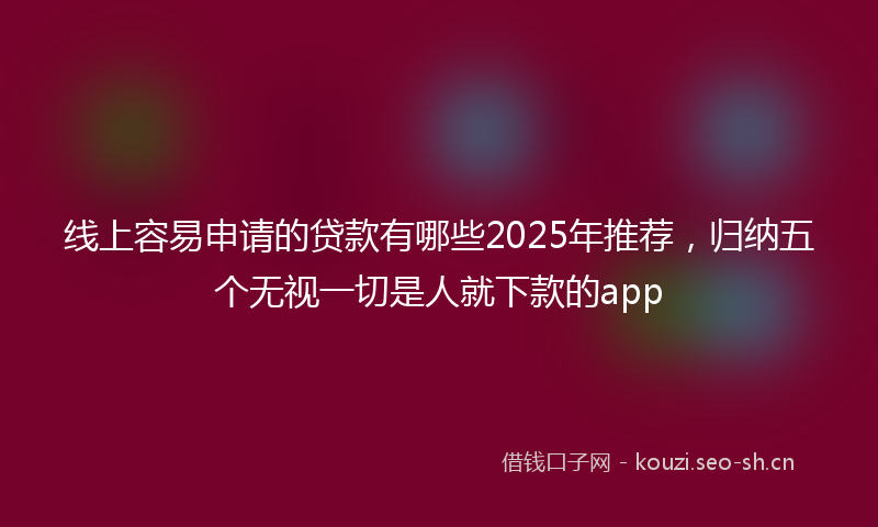 线上容易申请的贷款有哪些2025年推荐，归纳五个无视一切是人就下款的app