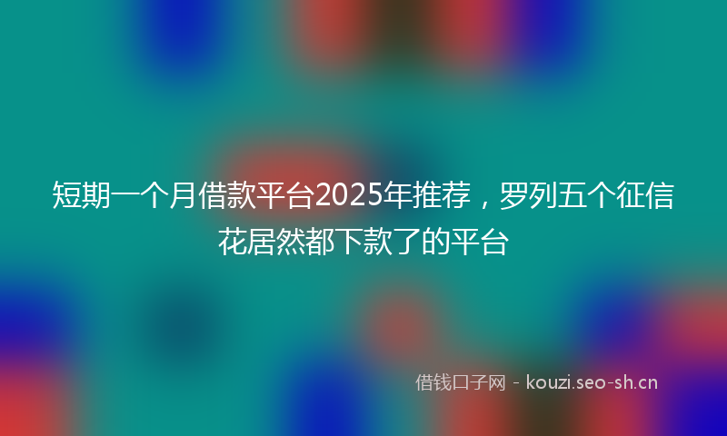 短期一个月借款平台2025年推荐，罗列五个征信花居然都下款了的平台