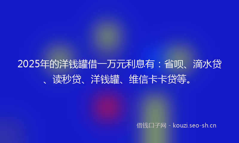 2025年的洋钱罐借一万元利息有：省呗、滴水贷、读秒贷、洋钱罐、维信卡卡贷等。