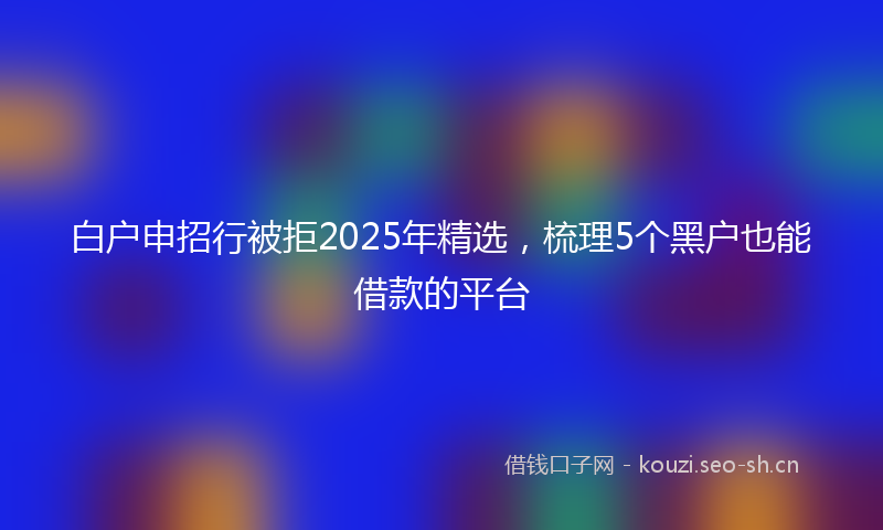白户申招行被拒2025年精选，梳理5个黑户也能借款的平台