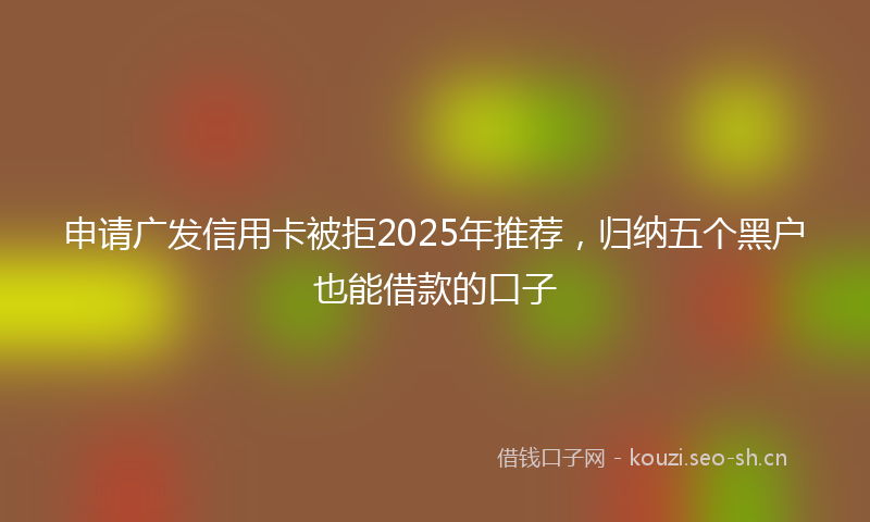 申请广发信用卡被拒2025年推荐，归纳五个黑户也能借款的口子